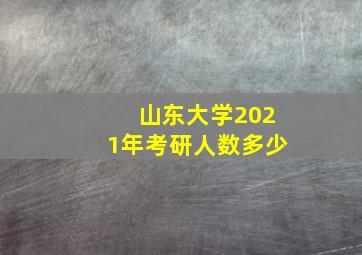 山东大学2021年考研人数多少