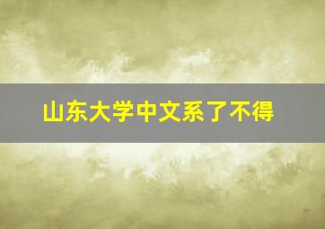 山东大学中文系了不得