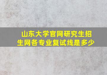 山东大学官网研究生招生网各专业复试线是多少