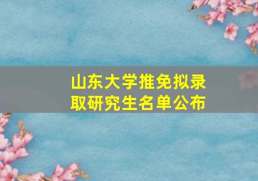 山东大学推免拟录取研究生名单公布