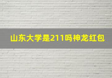 山东大学是211吗神龙红包