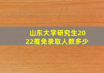 山东大学研究生2022推免录取人数多少