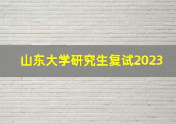 山东大学研究生复试2023