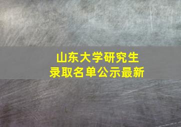 山东大学研究生录取名单公示最新