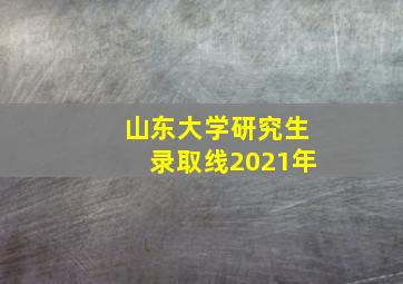 山东大学研究生录取线2021年