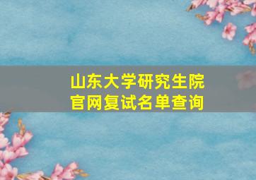 山东大学研究生院官网复试名单查询