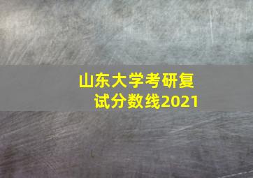 山东大学考研复试分数线2021