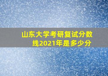 山东大学考研复试分数线2021年是多少分