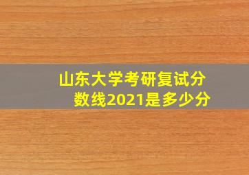 山东大学考研复试分数线2021是多少分