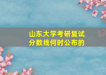 山东大学考研复试分数线何时公布的