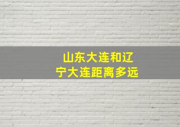 山东大连和辽宁大连距离多远