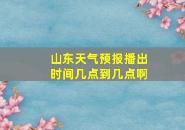 山东天气预报播出时间几点到几点啊