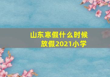 山东寒假什么时候放假2021小学