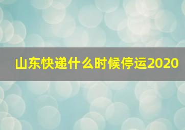 山东快递什么时候停运2020