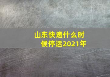 山东快递什么时候停运2021年