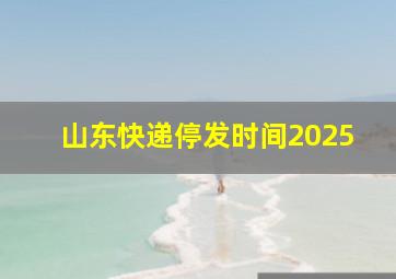 山东快递停发时间2025