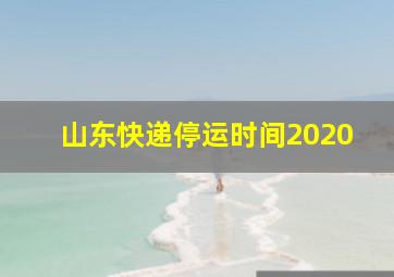 山东快递停运时间2020