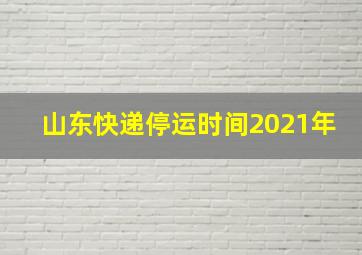 山东快递停运时间2021年