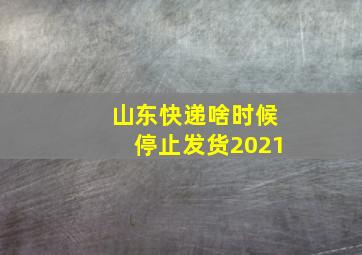 山东快递啥时候停止发货2021