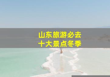 山东旅游必去十大景点冬季