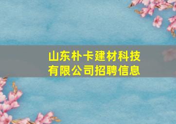 山东朴卡建材科技有限公司招聘信息