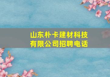 山东朴卡建材科技有限公司招聘电话