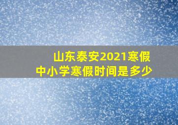 山东泰安2021寒假中小学寒假时间是多少