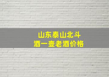 山东泰山北斗酒一壶老酒价格