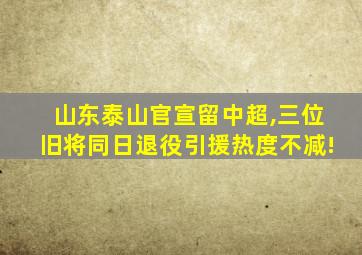 山东泰山官宣留中超,三位旧将同日退役引援热度不减!