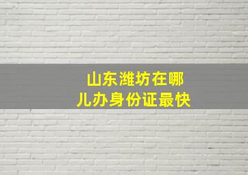 山东潍坊在哪儿办身份证最快