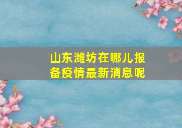 山东潍坊在哪儿报备疫情最新消息呢