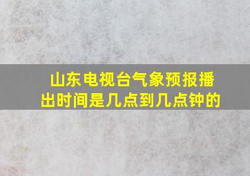 山东电视台气象预报播出时间是几点到几点钟的