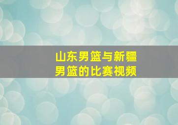 山东男篮与新疆男篮的比赛视频