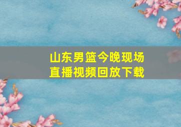 山东男篮今晚现场直播视频回放下载