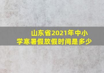 山东省2021年中小学寒暑假放假时间是多少