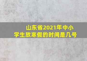 山东省2021年中小学生放寒假的时间是几号