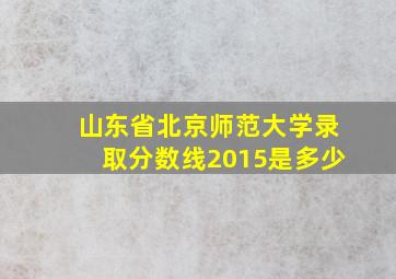 山东省北京师范大学录取分数线2015是多少