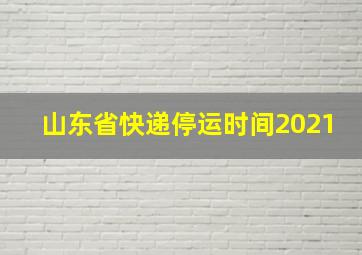 山东省快递停运时间2021