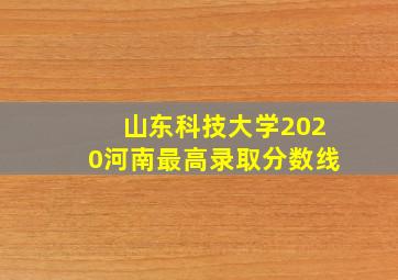 山东科技大学2020河南最高录取分数线