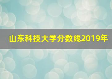 山东科技大学分数线2019年