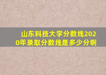 山东科技大学分数线2020年录取分数线是多少分啊