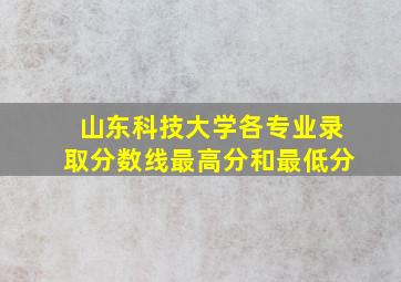 山东科技大学各专业录取分数线最高分和最低分