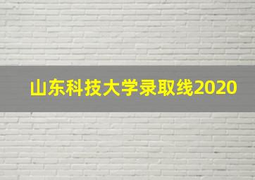 山东科技大学录取线2020