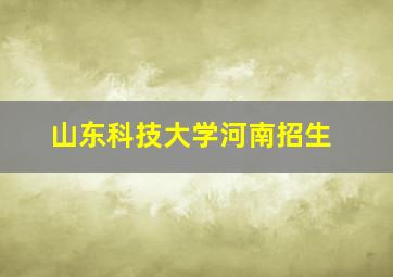 山东科技大学河南招生