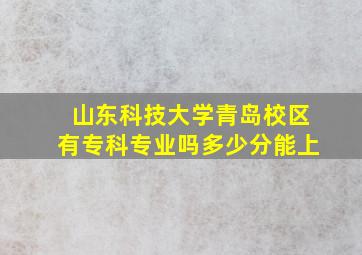 山东科技大学青岛校区有专科专业吗多少分能上