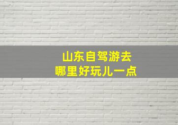 山东自驾游去哪里好玩儿一点