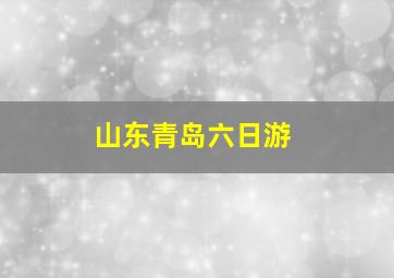 山东青岛六日游