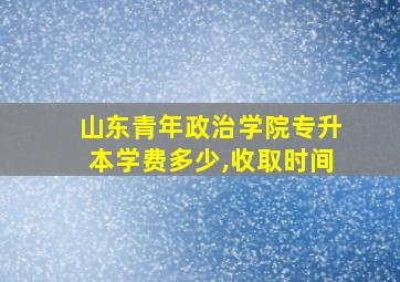 山东青年政治学院专升本学费多少,收取时间