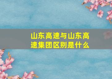 山东高速与山东高速集团区别是什么