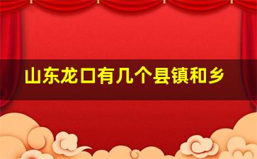 山东龙口有几个县镇和乡